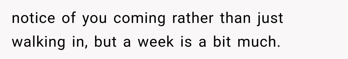 notice of you coming rather than just walking in, but a week is a bit much.