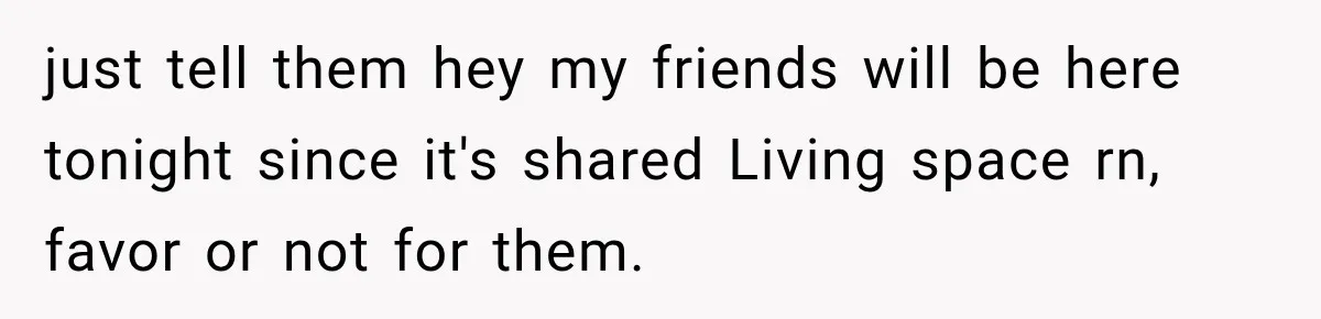 just tell them hey my friends will be here tonight since it's shared Living space rn, favor or not for them.