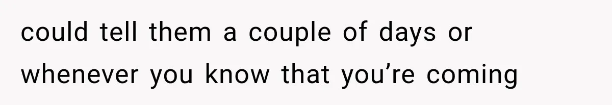 could tell them a couple of days or whenever you know that you’re coming