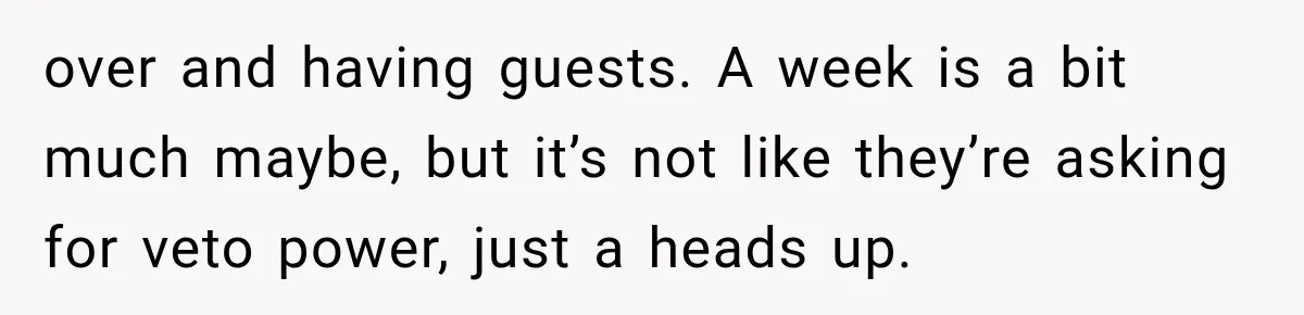 over and having guests. A week is a bit much maybe, but it’s not like they’re asking for veto power, just a heads up.