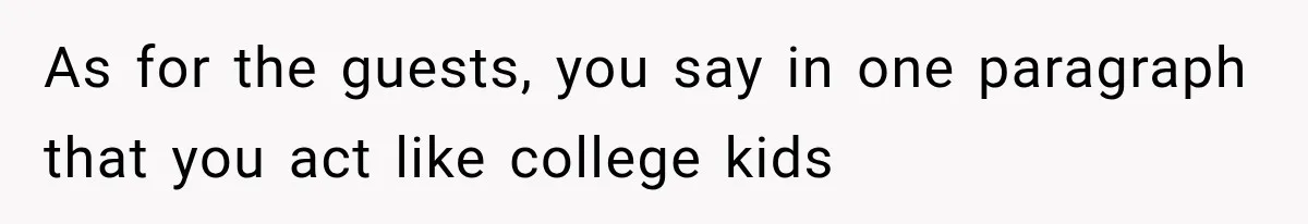 As for the guests, you say in one paragraph that you act like college kids