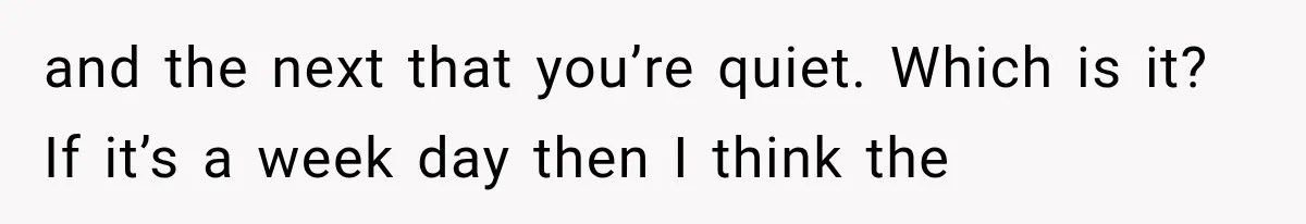 and the next that you’re quiet. Which is it? If it’s a week day then I think the
