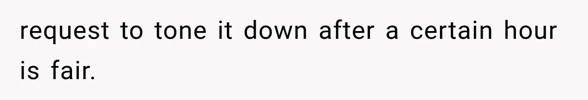 request to tone it down after a certain hour is fair.