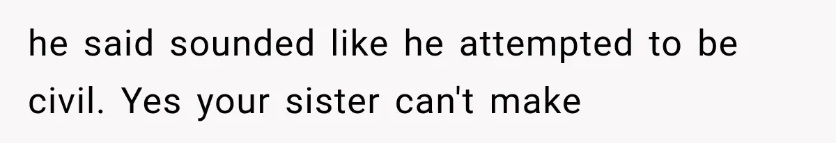 he said sounded like he attempted to be civil. Yes your sister can't make