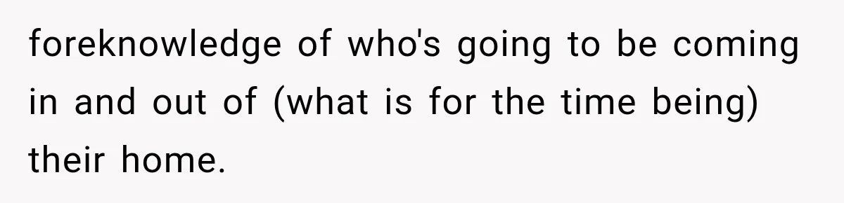 foreknowledge of who's going to be coming in and out of (what is for the time being) their home.