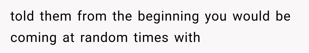 told them from the beginning you would be coming at random times with