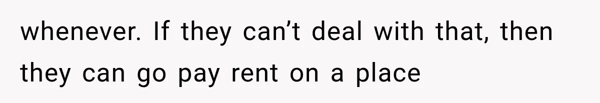 whenever. If they can’t deal with that, then they can go pay rent on a place