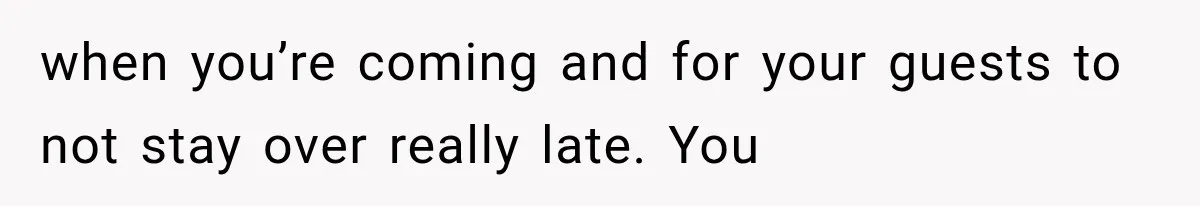 when you’re coming and for your guests to not stay over really late. You