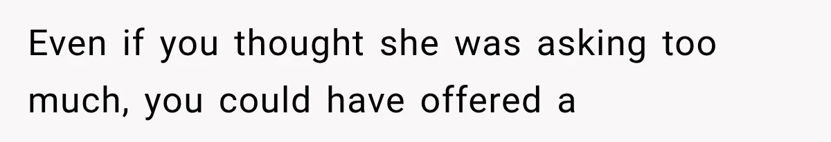 Even if you thought she was asking too much, you could have offered a