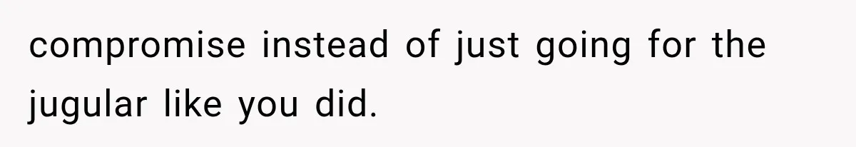 compromise instead of just going for the jugular like you did.