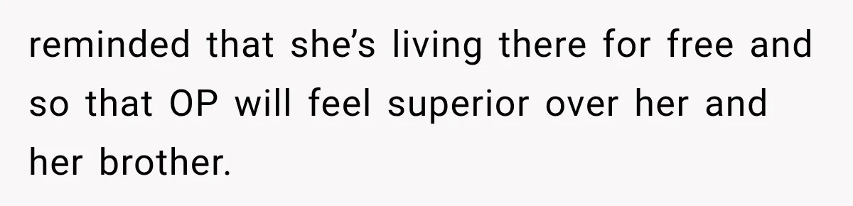 reminded that she’s living there for free and so that OP will feel superior over her and her brother.