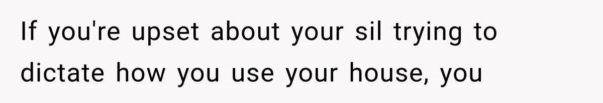 If you're upset about your sil trying to dictate how you use your house, you