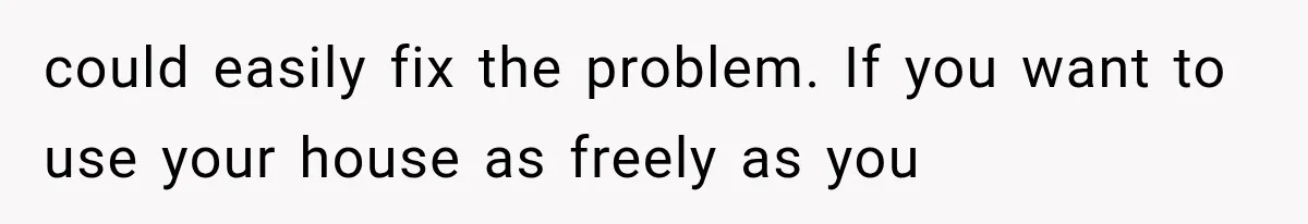 could easily fix the problem. If you want to use your house as freely as you