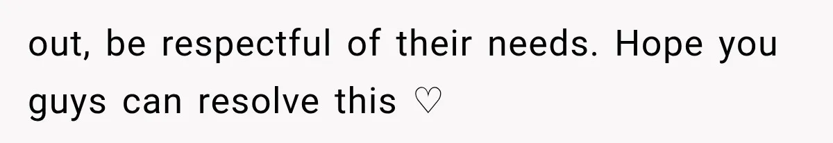 out, be respectful of their needs. Hope you guys can resolve this ♡