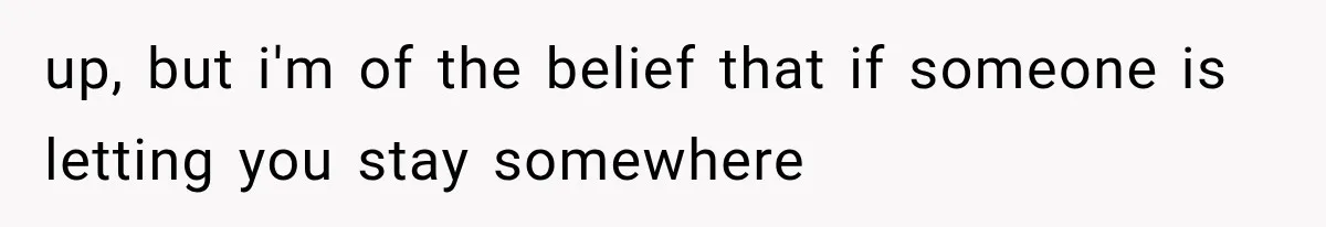 up, but i'm of the belief that if someone is letting you stay somewhere