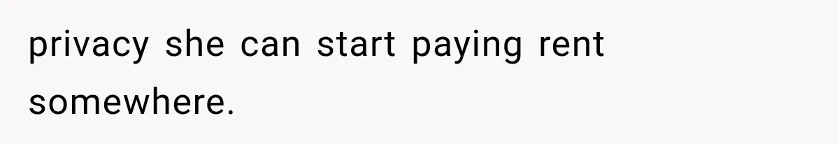 privacy she can start paying rent somewhere.