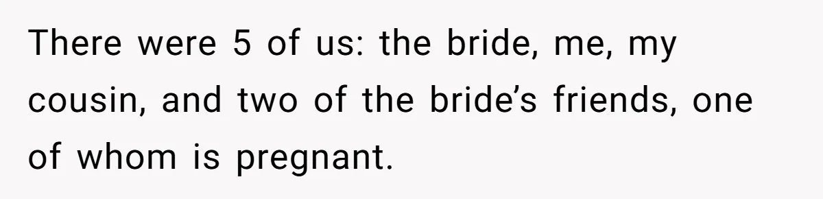 She Was Asked to Be Maid of Honor, Then Blamed for Everything on the Bachelorette Trip There were 5 of us: the bride, me, my cousin, and two of the bride’s friends, one of whom is pregnant.