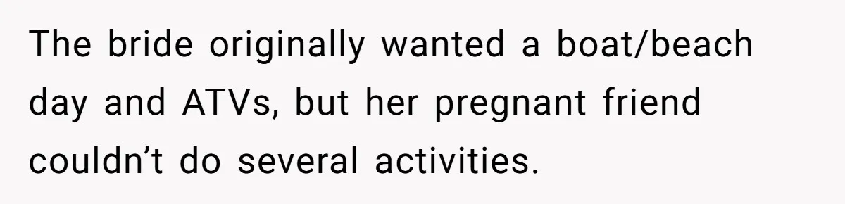 She Was Asked to Be Maid of Honor, Then Blamed for Everything on the Bachelorette Trip The bride originally wanted a boat/beach day and ATVs, but her pregnant friend couldn’t do several activities.