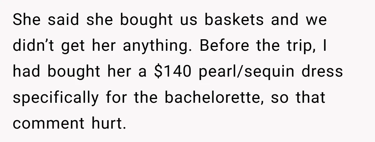 She Was Asked to Be Maid of Honor, Then Blamed for Everything on the Bachelorette Trip She said she bought us baskets and we didn’t get her anything. Before the trip, I had bought her a $140 pearl/sequin dress specifically for the bachelorette, so that comment...