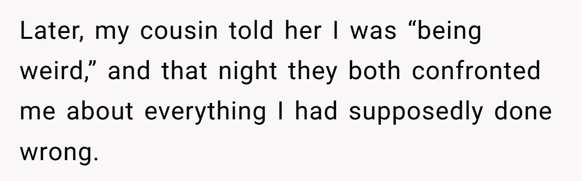 She Was Asked to Be Maid of Honor, Then Blamed for Everything on the Bachelorette Trip Later, my cousin told her I was “being weird,” and that night they both confronted me about everything I had supposedly done wrong.