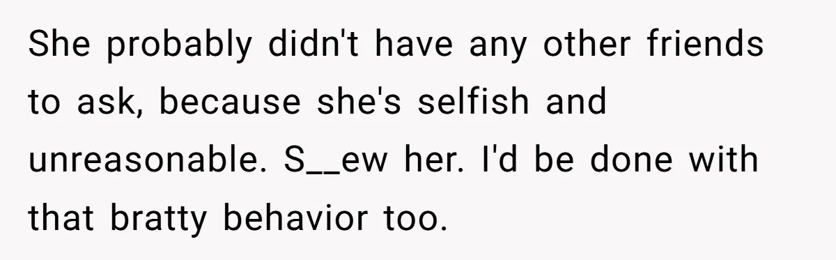 She Was Asked to Be Maid of Honor, Then Blamed for Everything on the Bachelorette Trip She probably didn't have any other friends to ask, because she's selfish and unreasonable. S__ew her. I'd be done with that bratty behavior too.