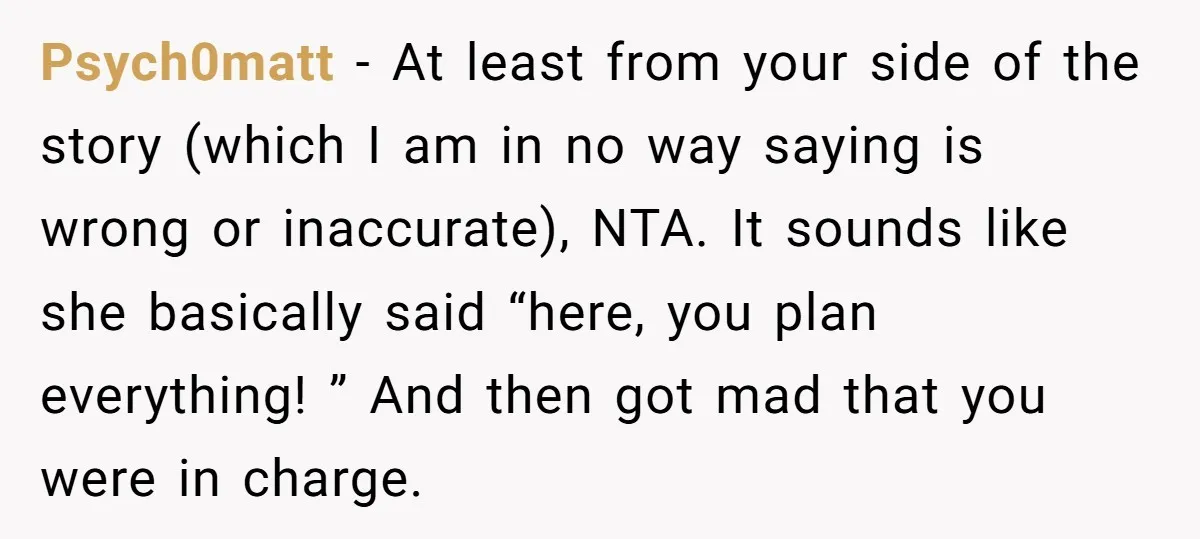 She Was Asked to Be Maid of Honor, Then Blamed for Everything on the Bachelorette Trip Psych0matt − At least from your side of the story (which I am in no way saying is wrong or inaccurate), NTA. It sounds like she basically said “here, you...