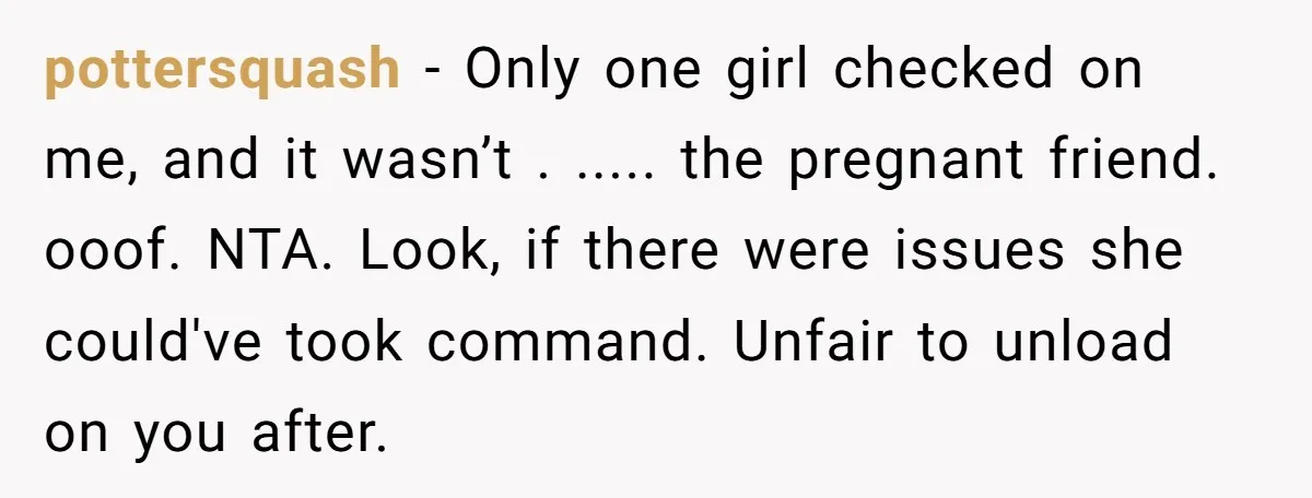 She Was Asked to Be Maid of Honor, Then Blamed for Everything on the Bachelorette Trip pottersquash − Only one girl checked on me, and it wasn’t . ..... the pregnant friend. ooof. NTA. Look, if there were issues she could've took command. Unfair to unload...