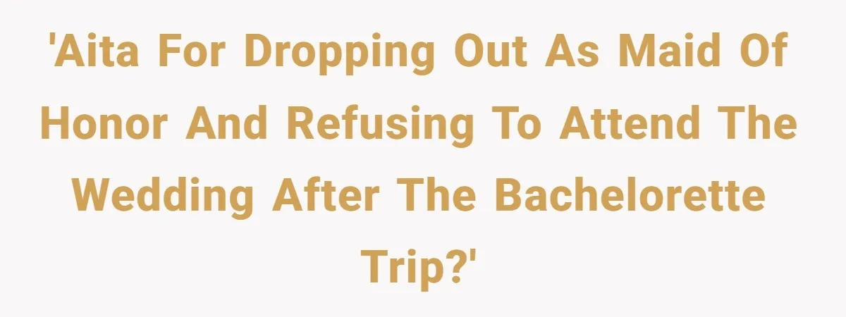 She Was Asked to Be Maid of Honor, Then Blamed for Everything on the Bachelorette Trip 'AITA for dropping out as Maid of Honor and refusing to attend the wedding after the bachelorette trip?'