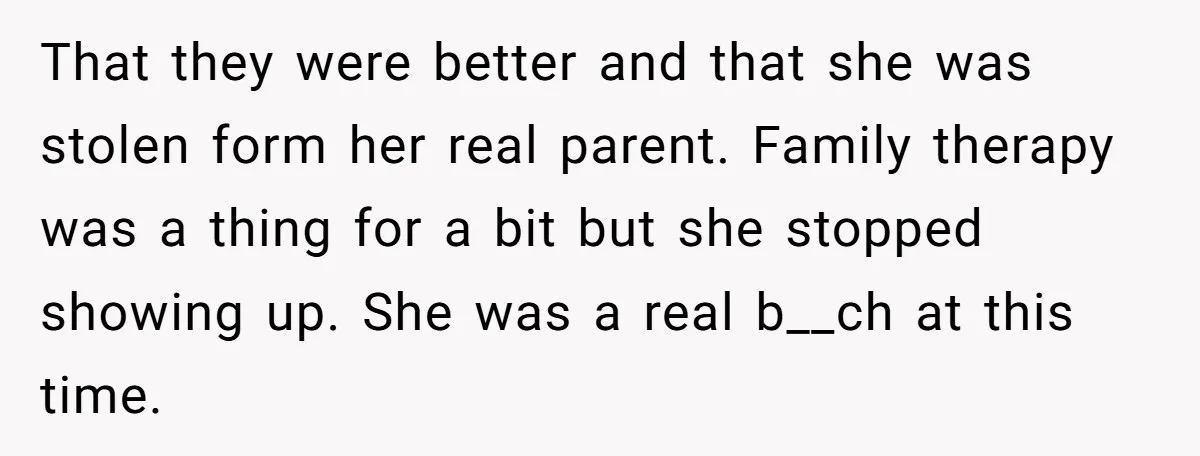That they were better and that she was stolen form her real parent. Family therapy was a thing for a bit but she stopped showing up. She was a real...