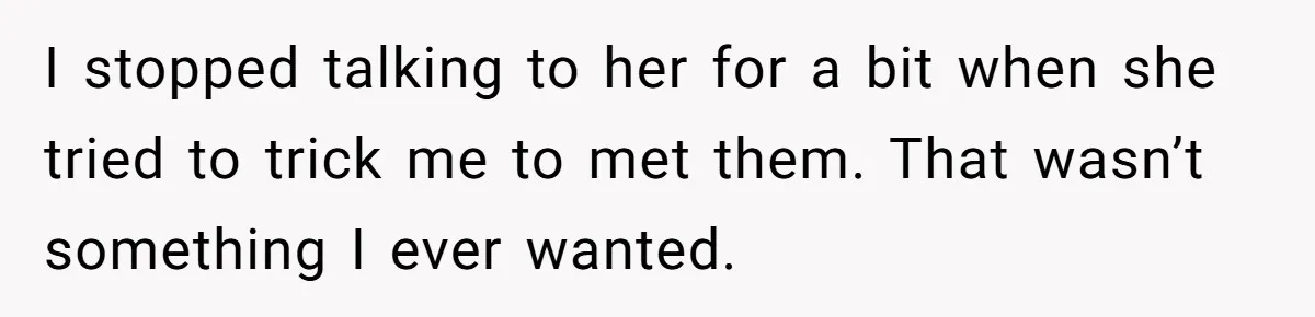 I stopped talking to her for a bit when she tried to trick me to met them. That wasn’t something I ever wanted.