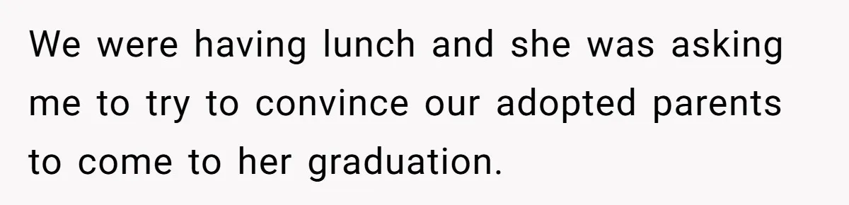 We were having lunch and she was asking me to try to convince our adopted parents to come to her graduation.