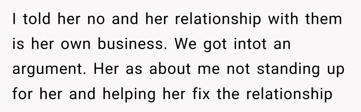 I told her no and her relationship with them is her own business. We got intot an argument. Her as about me not standing up for her and helping her...