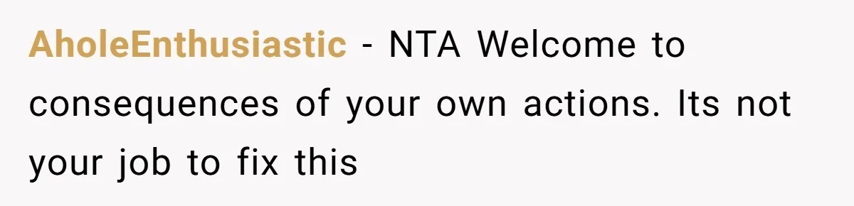 AholeEnthusiastic − NTA Welcome to consequences of your own actions. Its not your job to fix this