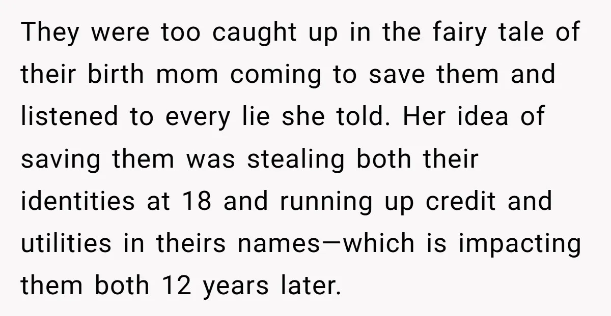 They were too caught up in the fairy tale of their birth mom coming to save them and listened to every lie she told. Her idea of saving them was...