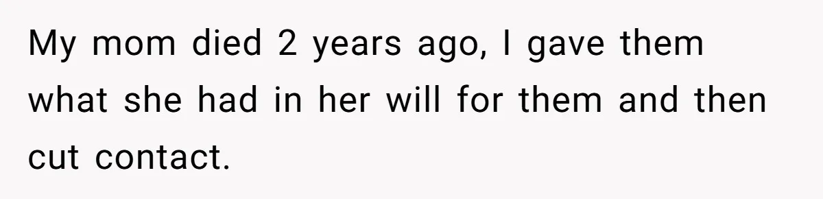 My mom died 2 years ago, I gave them what she had in her will for them and then cut contact.