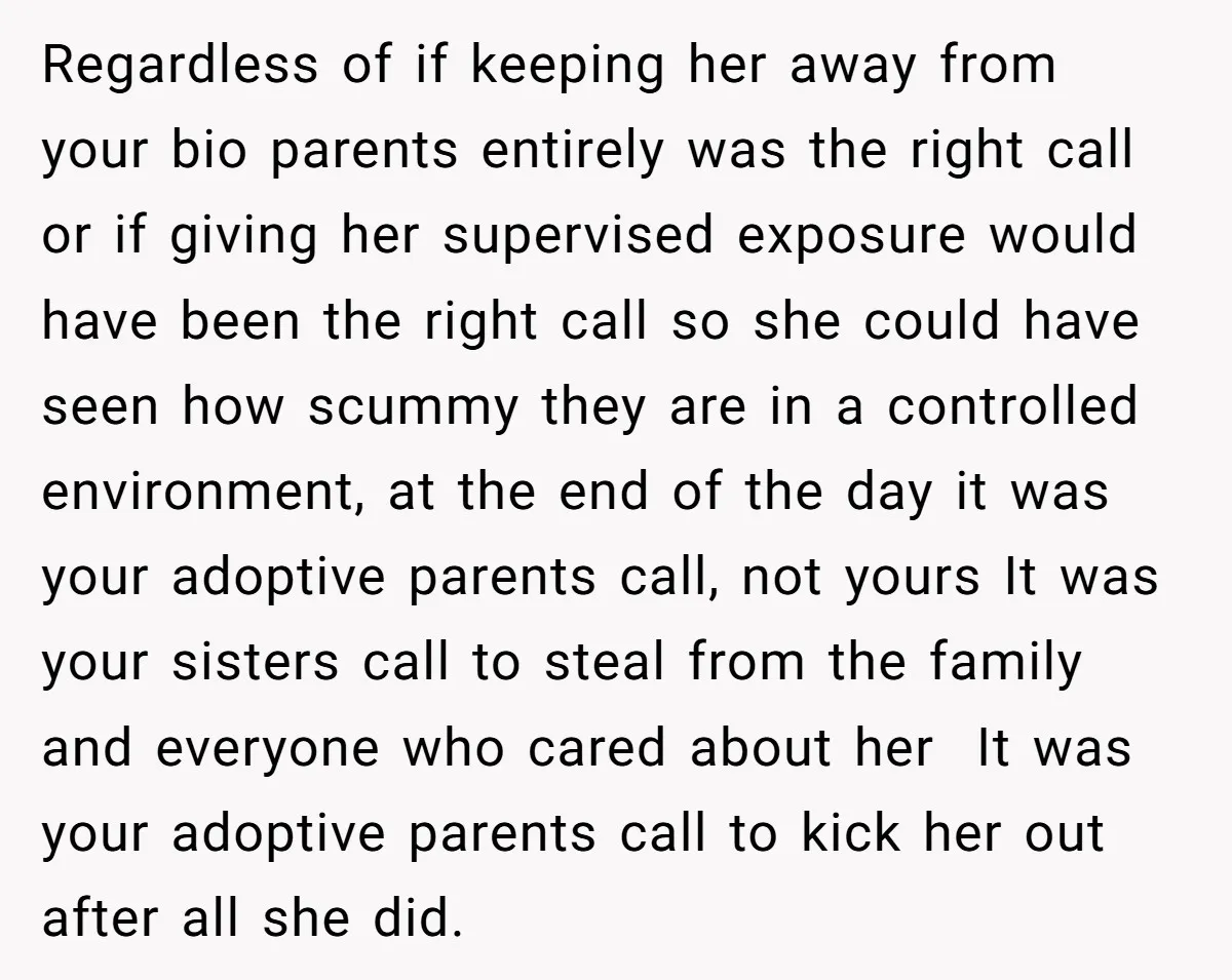 Regardless of if keeping her away from your bio parents entirely was the right call or if giving her supervised exposure would have been the right call so she could...