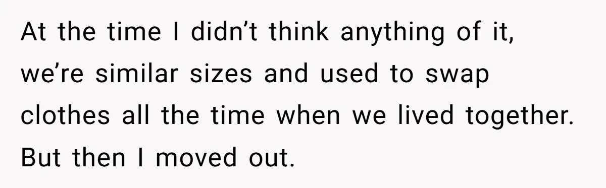 At the time I didn’t think anything of it, we’re similar sizes and used to swap clothes all the time when we lived together. But then I moved out.
