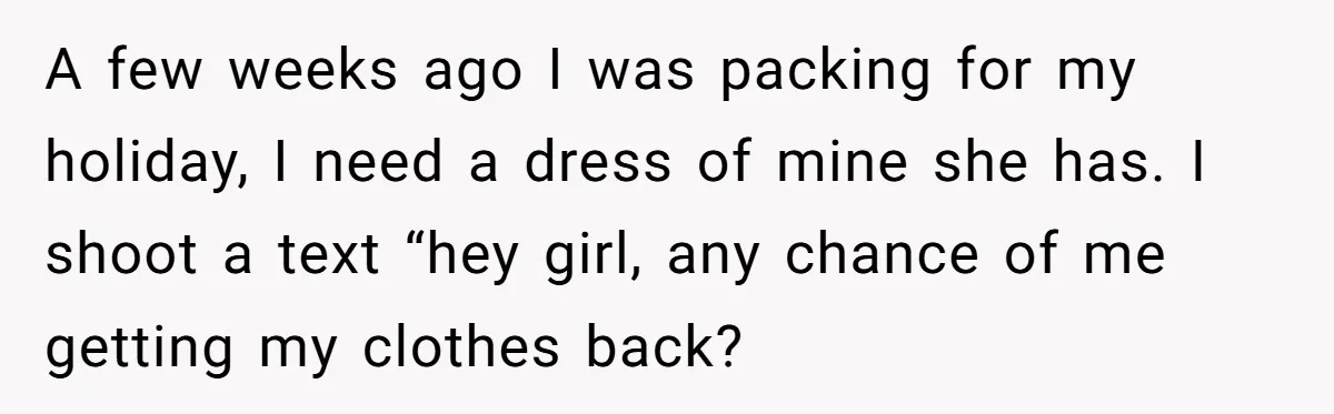A few weeks ago I was packing for my holiday, I need a dress of mine she has. I shoot a text “hey girl, any chance of me getting my...