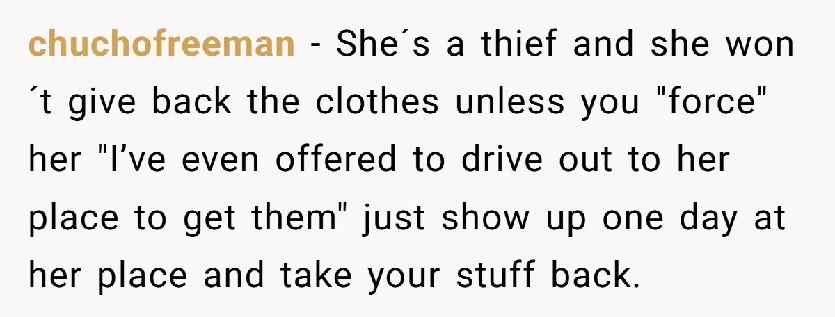 chuchofreeman − She´s a thief and she won´t give back the clothes unless you "force" her "I’ve even offered to drive out to her place to get them" just show...