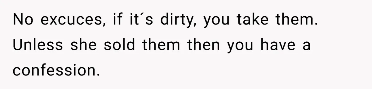 No excuces, if it´s dirty, you take them. Unless she sold them then you have a confession.