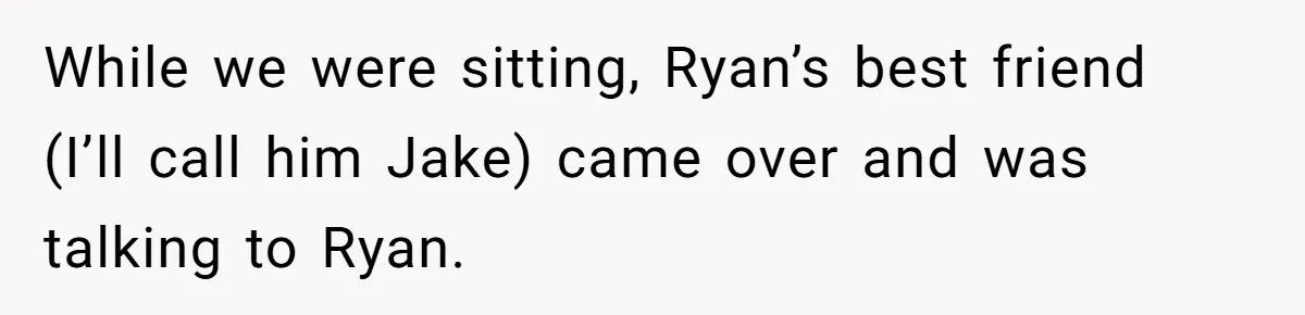 While we were sitting, Ryan’s best friend (I’ll call him Jake) came over and was talking to Ryan.
