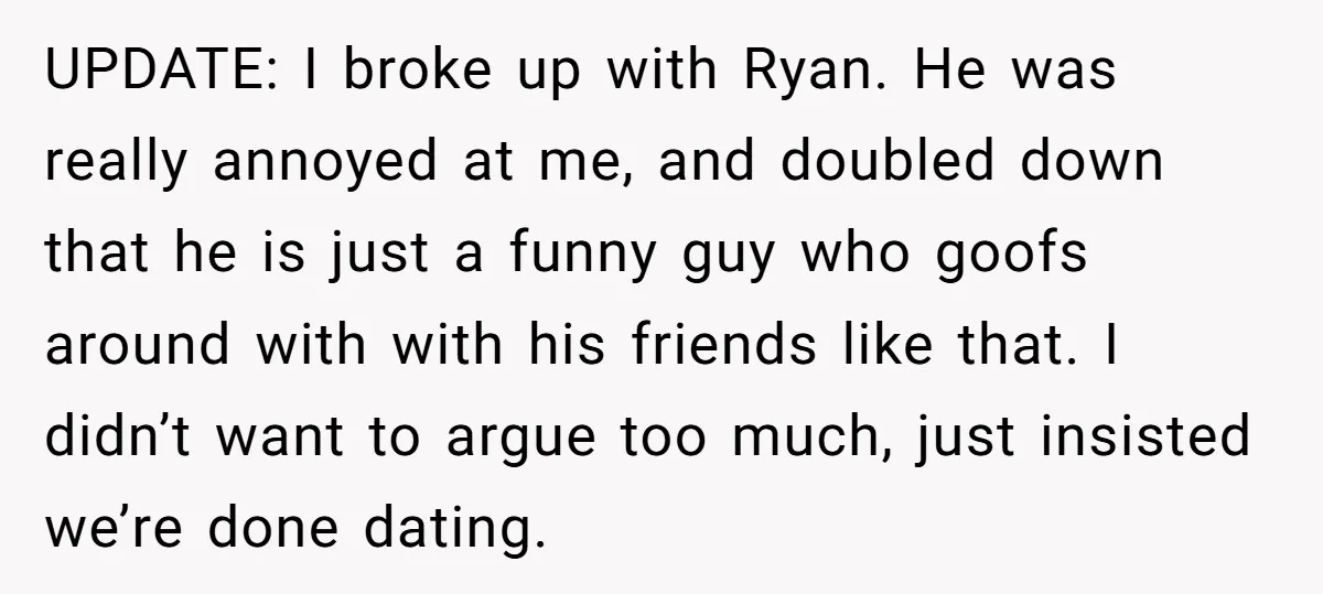 UPDATE: I broke up with Ryan. He was really annoyed at me, and doubled down that he is just a funny guy who goofs around with with his friends like...