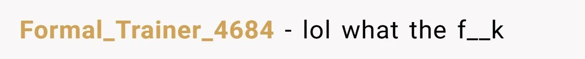 Formal_Trainer_4684 − lol what the f__k