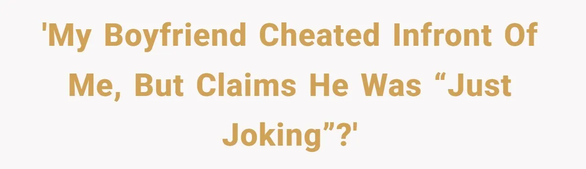 'My boyfriend cheated infront of me, but claims he was “just joking”?'