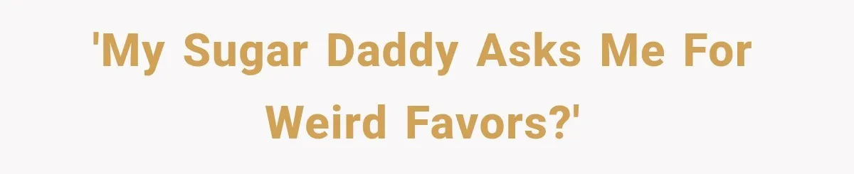 'My sugar daddy asks me for weird favors?'