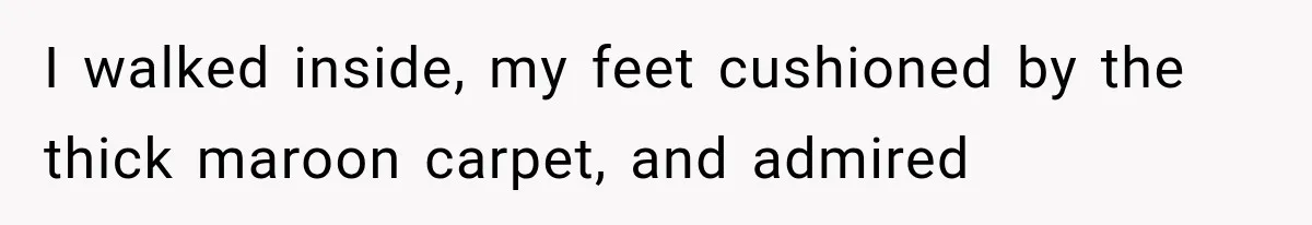 I walked inside, my feet cushioned by the thick maroon carpet, and admired