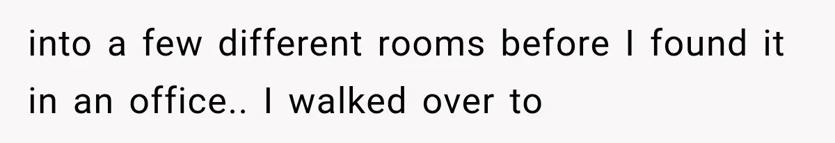 into a few different rooms before I found it in an office.. I walked over to