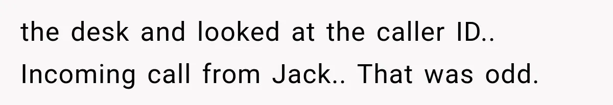 the desk and looked at the caller ID.. Incoming call from Jack.. That was odd.