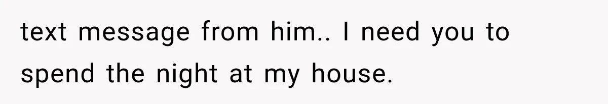 text message from him.. I need you to spend the night at my house.