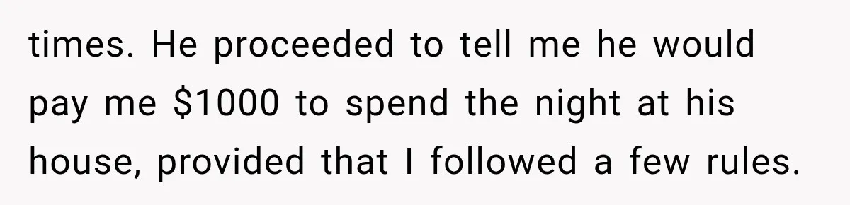 times. He proceeded to tell me he would pay me $1000 to spend the night at his house, provided that I followed a few rules.
